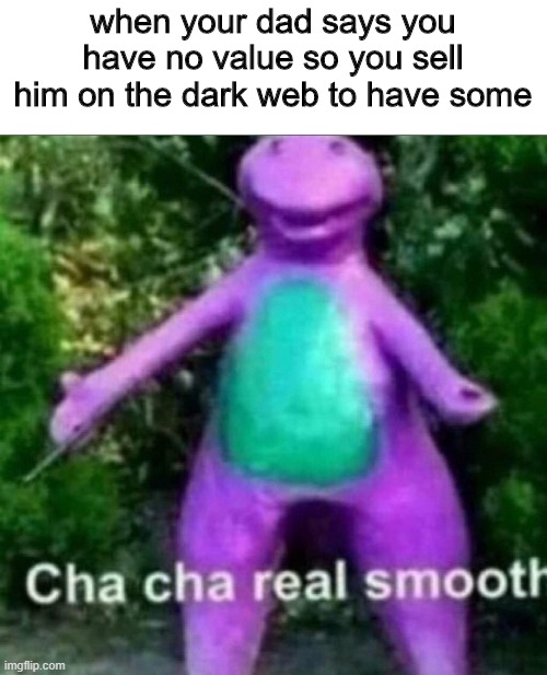 proved him wrong | when your dad says you have no value so you sell him on the dark web to have some | image tagged in cha cha real smooth | made w/ Imgflip meme maker