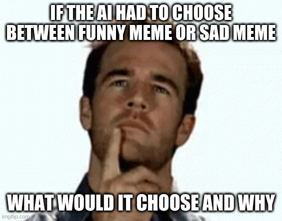 interesting | IF THE AI HAD TO CHOOSE BETWEEN FUNNY MEME OR SAD MEME WHAT WOULD IT CHOOSE AND WHY | image tagged in interesting | made w/ Imgflip meme maker