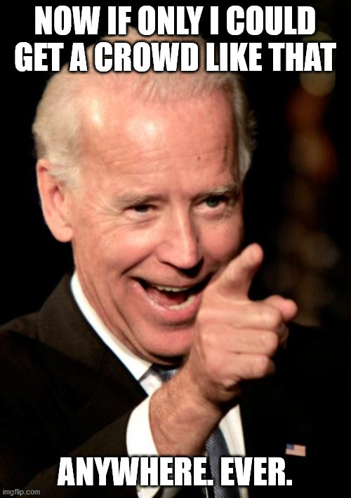 Smilin Biden Meme | NOW IF ONLY I COULD GET A CROWD LIKE THAT ANYWHERE. EVER. | image tagged in memes,smilin biden | made w/ Imgflip meme maker