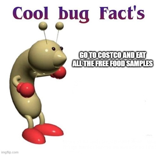 Cool Bug Facts | GO TO COSTCO AND EAT ALL THE FREE FOOD SAMPLES | image tagged in cool bug facts | made w/ Imgflip meme maker
