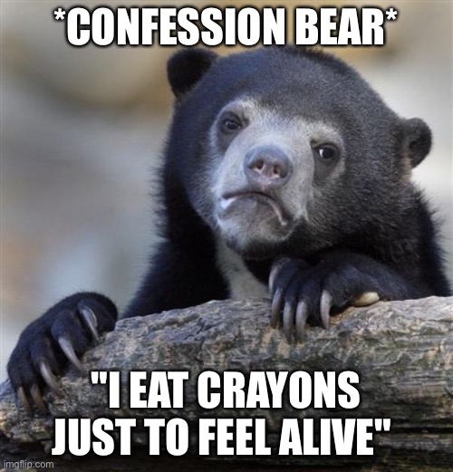 Does anyone actually eat crayons... if you do or know someone who does... COMMENT | *CONFESSION BEAR*; "I EAT CRAYONS JUST TO FEEL ALIVE" | image tagged in sad bear | made w/ Imgflip meme maker