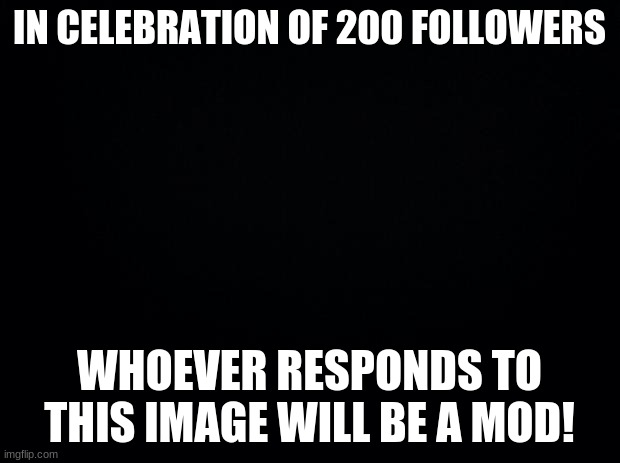 poggers | IN CELEBRATION OF 200 FOLLOWERS; WHOEVER RESPONDS TO THIS IMAGE WILL BE A MOD! | image tagged in black background | made w/ Imgflip meme maker