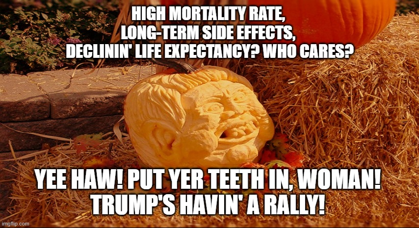 I'm the Great Ptrumpkin, Charlie Brown! | HIGH MORTALITY RATE, 
LONG-TERM SIDE EFFECTS, 
DECLININ' LIFE EXPECTANCY? WHO CARES? YEE HAW! PUT YER TEETH IN, WOMAN! 
TRUMP'S HAVIN' A RALLY! | image tagged in halloween,donald trump,great pumpkin | made w/ Imgflip meme maker
