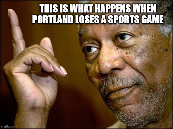 This Morgan Freeman | THIS IS WHAT HAPPENS WHEN PORTLAND LOSES A SPORTS GAME | image tagged in this morgan freeman | made w/ Imgflip meme maker