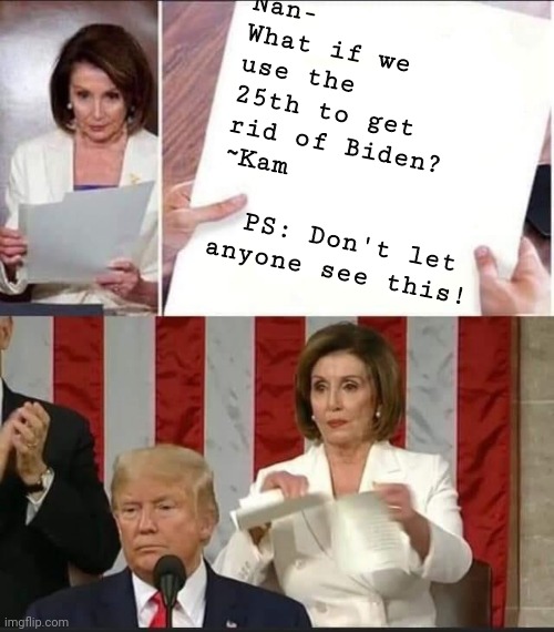 Nancy Pelosi tears speech | Nan-
What if we use the
25th to get
rid of Biden?
~Kam
 
  PS: Don't let anyone see this! | image tagged in nancy pelosi tears speech | made w/ Imgflip meme maker