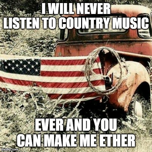 Country Truck  | I WILL NEVER LISTEN TO COUNTRY MUSIC; EVER AND YOU CAN MAKE ME ETHER | image tagged in country truck | made w/ Imgflip meme maker