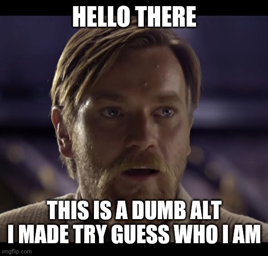 Hello there | HELLO THERE; THIS IS A DUMB ALT I MADE TRY GUESS WHO I AM | image tagged in hello there | made w/ Imgflip meme maker