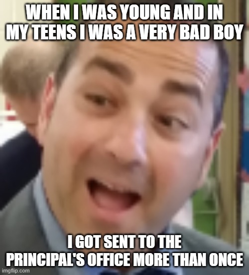 School Principal | WHEN I WAS YOUNG AND IN MY TEENS I WAS A VERY BAD BOY; I GOT SENT TO THE PRINCIPAL'S OFFICE MORE THAN ONCE | image tagged in school principal | made w/ Imgflip meme maker