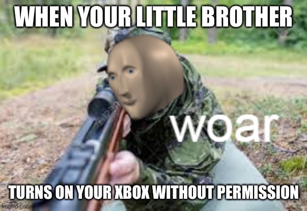 woar | WHEN YOUR LITTLE BROTHER; TURNS ON YOUR XBOX WITHOUT PERMISSION | image tagged in woar | made w/ Imgflip meme maker