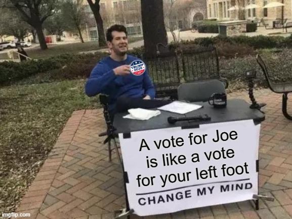 Vote for Feet! | A vote for Joe is like a vote for your left foot | image tagged in memes,change my mind | made w/ Imgflip meme maker