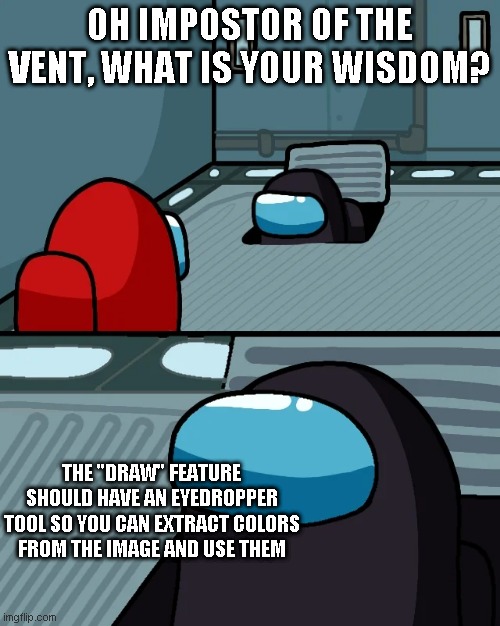 There should be, tho |  OH IMPOSTOR OF THE VENT, WHAT IS YOUR WISDOM? THE "DRAW" FEATURE SHOULD HAVE AN EYEDROPPER TOOL SO YOU CAN EXTRACT COLORS FROM THE IMAGE AND USE THEM | image tagged in impostor of the vent,memes,imgflip | made w/ Imgflip meme maker