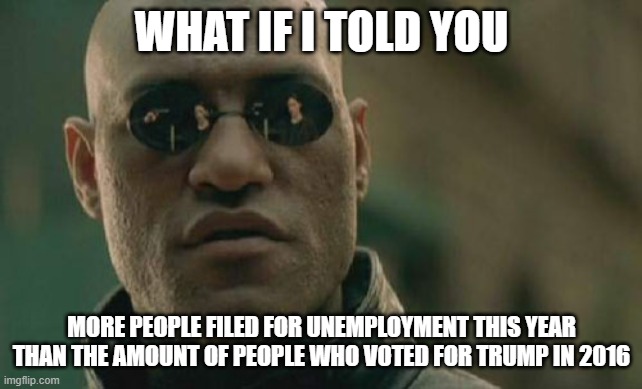 Matrix Morpheus Meme | WHAT IF I TOLD YOU MORE PEOPLE FILED FOR UNEMPLOYMENT THIS YEAR THAN THE AMOUNT OF PEOPLE WHO VOTED FOR TRUMP IN 2016 | image tagged in memes,matrix morpheus | made w/ Imgflip meme maker