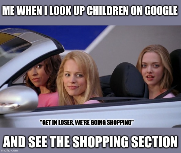 Get in Loser, We're Going Shopping | ME WHEN I LOOK UP CHILDREN ON GOOGLE; "GET IN LOSER, WE'RE GOING SHOPPING"; AND SEE THE SHOPPING SECTION | image tagged in get in loser we're going shopping | made w/ Imgflip meme maker
