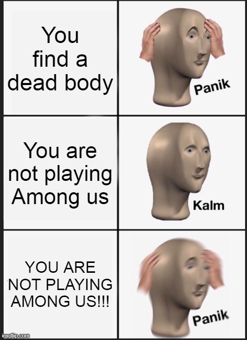 Among Us Meme XD | You find a dead body; You are not playing Among us; YOU ARE NOT PLAYING AMONG US!!! | image tagged in memes,panik kalm panik | made w/ Imgflip meme maker