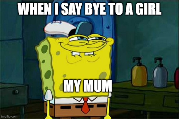 Don't You Squidward | WHEN I SAY BYE TO A GIRL; MY MUM | image tagged in memes,don't you squidward | made w/ Imgflip meme maker