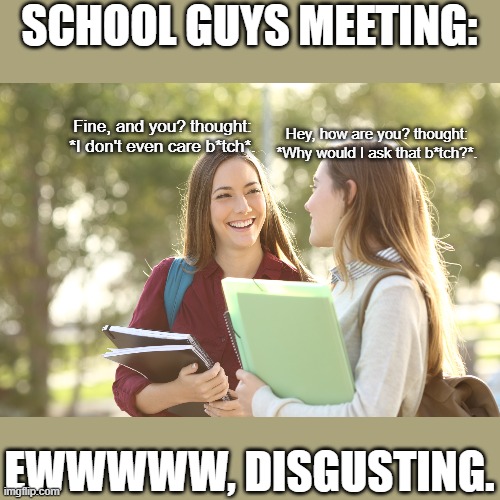 EWWWW, so disgusting. | SCHOOL GUYS MEETING:; Hey, how are you? thought: *Why would I ask that b*tch?*. Fine, and you? thought: *I don't even care b*tch*. EWWWWW, DISGUSTING. | image tagged in school,disgusting,cringe | made w/ Imgflip meme maker