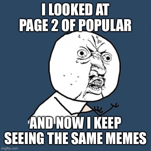 :( | I LOOKED AT PAGE 2 OF POPULAR; AND NOW I KEEP SEEING THE SAME MEMES | image tagged in memes,y u no,so true,true,funny,i wish | made w/ Imgflip meme maker