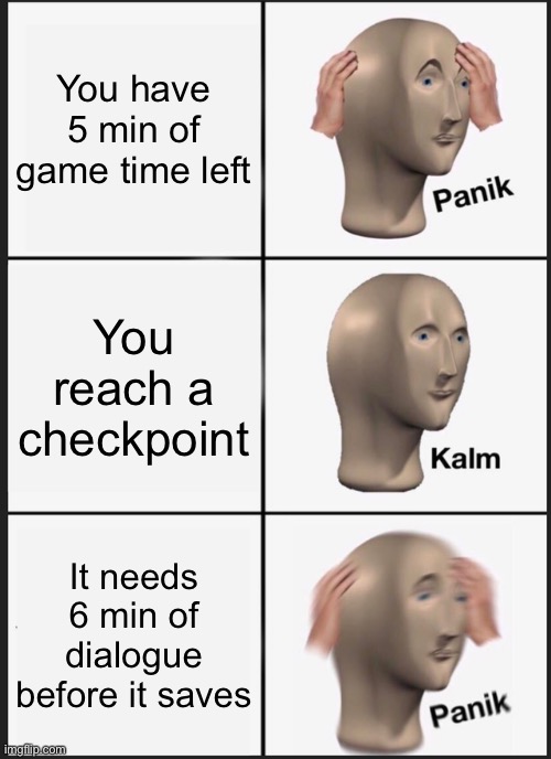 panikkk | You have 5 min of game time left; You reach a checkpoint; It needs 6 min of dialogue before it saves | image tagged in memes,panik kalm panik,true,so true,meme man,funny | made w/ Imgflip meme maker