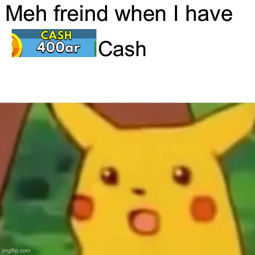 Surprised Pikachu Meme | Meh freind when I have; Cash | image tagged in memes,surprised pikachu | made w/ Imgflip meme maker