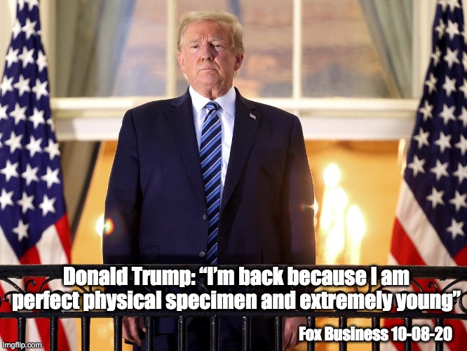 Trump: post coronavirus | Donald Trump: “I’m back because I am perfect physical specimen and extremely young”; Fox Business 10-08-20 | image tagged in donald trump,coronavirus,obese | made w/ Imgflip meme maker