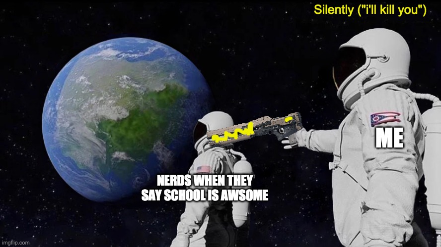 Always Has Been | Silently ("i'll kill you"); ME; me; NERDS WHEN THEY SAY SCHOOL IS AWSOME | image tagged in memes,always has been | made w/ Imgflip meme maker