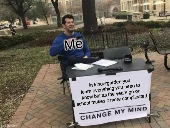 its true | Me; in kindergarden you learn everything you need to know but as the years go on school makes it more complicated | image tagged in memes,change my mind | made w/ Imgflip meme maker