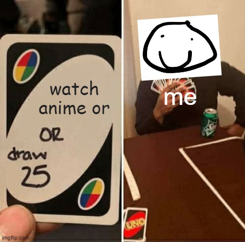 epic thing lol | watch anime or; me | image tagged in memes,uno draw 25 cards | made w/ Imgflip meme maker