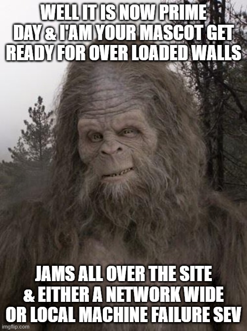amazon prime day | WELL IT IS NOW PRIME DAY & I'AM YOUR MASCOT GET READY FOR OVER LOADED WALLS; JAMS ALL OVER THE SITE & EITHER A NETWORK WIDE OR LOCAL MACHINE FAILURE SEV | image tagged in sasquatch | made w/ Imgflip meme maker