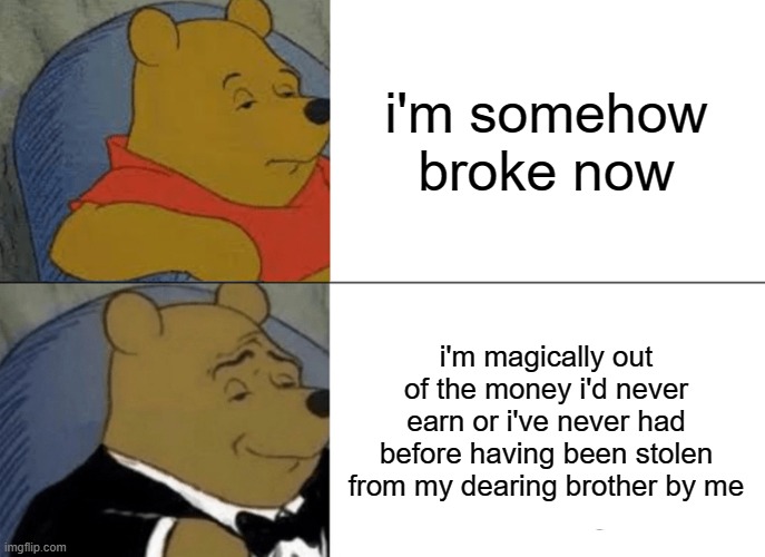 i tried :D - dab | i'm somehow broke now; i'm magically out of the money i'd never earn or i've never had before having been stolen from my dearing brother by me | image tagged in memes,tuxedo winnie the pooh | made w/ Imgflip meme maker