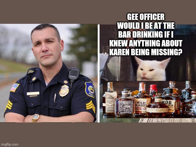 GEE OFFICER WOULD I BE AT THE BAR DRINKING IF I KNEW ANYTHING ABOUT KAREN BEING MISSING? | image tagged in smudge the cat | made w/ Imgflip meme maker