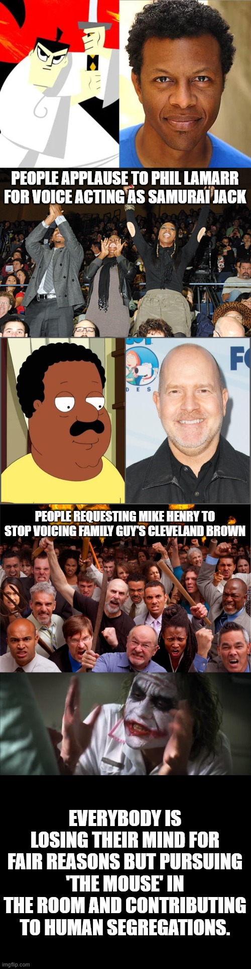 'In Living Color' teached us cohesion not segregation | PEOPLE APPLAUSE TO PHIL LAMARR FOR VOICE ACTING AS SAMURAI JACK; PEOPLE REQUESTING MIKE HENRY TO STOP VOICING FAMILY GUY'S CLEVELAND BROWN; EVERYBODY IS LOSING THEIR MIND FOR FAIR REASONS BUT PURSUING 'THE MOUSE' IN THE ROOM AND CONTRIBUTING TO HUMAN SEGREGATIONS. | image tagged in memes,and everybody loses their minds,applause,angry mob | made w/ Imgflip meme maker