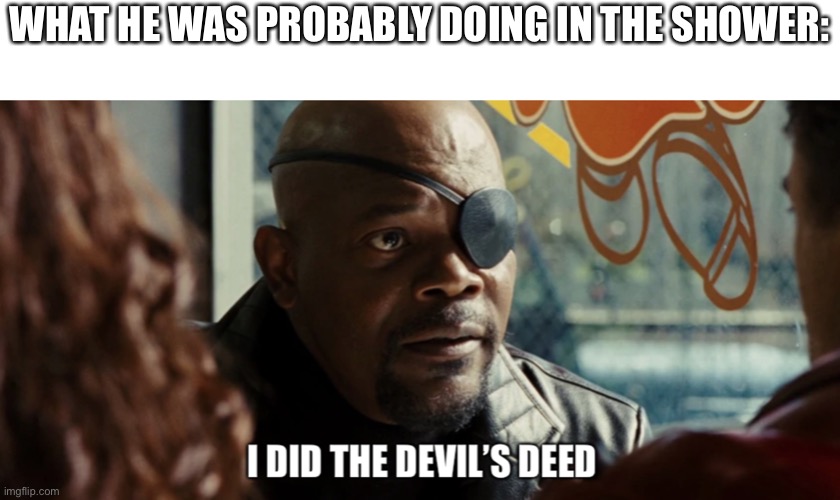 I did the devil’s deed | WHAT HE WAS PROBABLY DOING IN THE SHOWER: | image tagged in i did the devil s deed | made w/ Imgflip meme maker