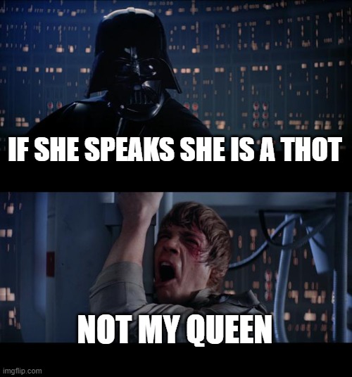 Star Wars No Meme | IF SHE SPEAKS SHE IS A THOT; NOT MY QUEEN | image tagged in memes,star wars no | made w/ Imgflip meme maker