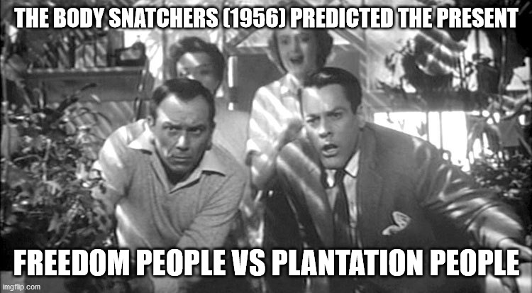 The Body Snatchers (1956) predicted it. | THE BODY SNATCHERS (1956) PREDICTED THE PRESENT; FREEDOM PEOPLE VS PLANTATION PEOPLE | image tagged in democratic plantation,freedom,memes,politics,new world order,democratic socialism | made w/ Imgflip meme maker