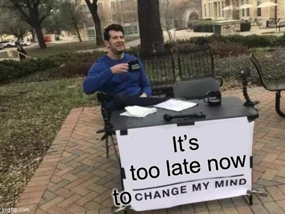 Change My Mind Meme | It’s too late now to | image tagged in memes,change my mind | made w/ Imgflip meme maker