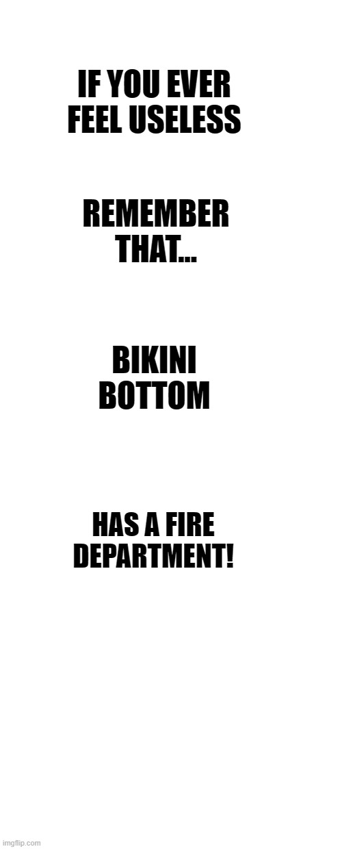 IF YOU EVER FEEL USELESS; REMEMBER THAT... BIKINI BOTTOM; HAS A FIRE DEPARTMENT! | image tagged in funny memes | made w/ Imgflip meme maker