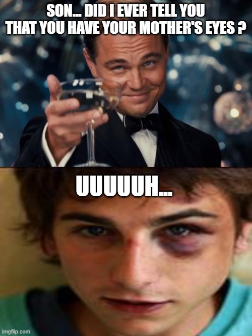 Can't tell if DNA... or dad... | SON... DID I EVER TELL YOU THAT YOU HAVE YOUR MOTHER'S EYES ? UUUUUH... | image tagged in memes,leonardo dicaprio cheers,black eye,mother's eyes | made w/ Imgflip meme maker