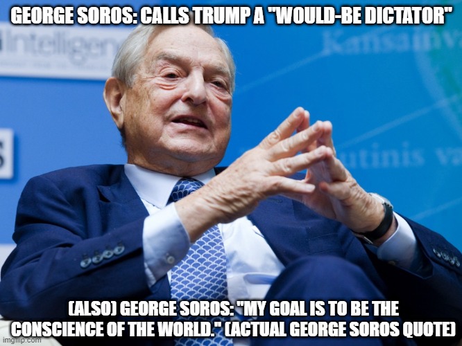 George Soros: Projecting, or afraid of competition?  You decide. |  GEORGE SOROS: CALLS TRUMP A "WOULD-BE DICTATOR"; (ALSO) GEORGE SOROS: "MY GOAL IS TO BE THE CONSCIENCE OF THE WORLD." (ACTUAL GEORGE SOROS QUOTE) | image tagged in soros,memes,george soros,left wing,hypocrite | made w/ Imgflip meme maker