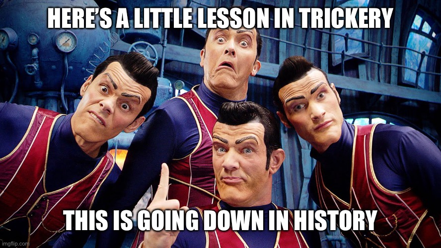 Let’s sing We are Number One! | HERE’S A LITTLE LESSON IN TRICKERY; THIS IS GOING DOWN IN HISTORY | image tagged in robbie rotten's dream team,we are number one | made w/ Imgflip meme maker