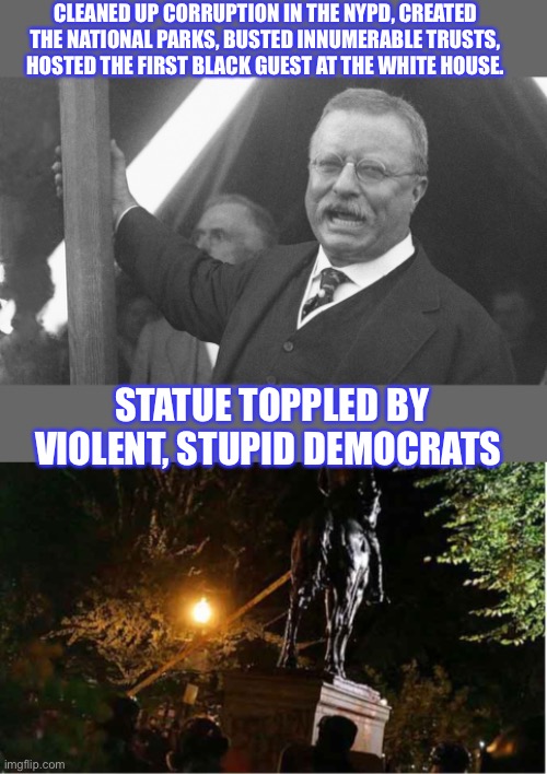 DNC’s child army- when you are taught emotion over facts | CLEANED UP CORRUPTION IN THE NYPD, CREATED THE NATIONAL PARKS, BUSTED INNUMERABLE TRUSTS, HOSTED THE FIRST BLACK GUEST AT THE WHITE HOUSE. STATUE TOPPLED BY VIOLENT, STUPID DEMOCRATS | image tagged in teddy roosevelt | made w/ Imgflip meme maker