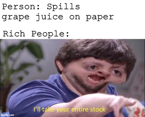 Ok | Person: Spills grape juice on paper; Rich People: | image tagged in i'll take your entire stock | made w/ Imgflip meme maker