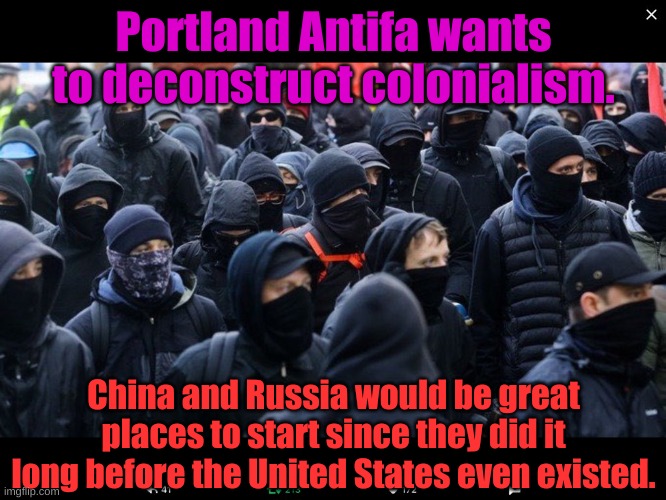 You really should go there to really nip evil in the bud and restore indigenous peoples. | Portland Antifa wants to deconstruct colonialism. China and Russia would be great places to start since they did it long before the United States even existed. | image tagged in antifa | made w/ Imgflip meme maker