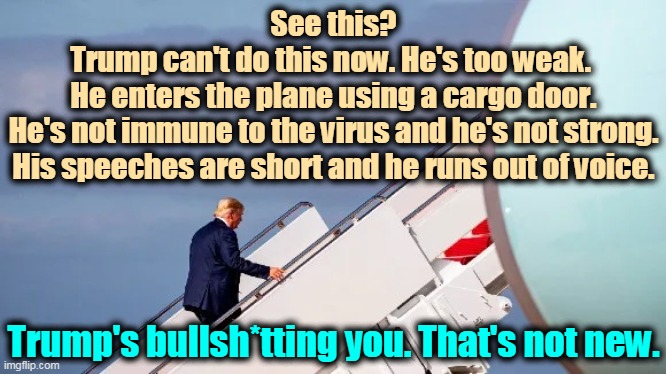 This is an old photograph. | See this?
Trump can't do this now. He's too weak. 
He enters the plane using a cargo door.
He's not immune to the virus and he's not strong.
His speeches are short and he runs out of voice. Trump's bullsh*tting you. That's not new. | image tagged in trump,illness,disease,sick,weak,covid-19 | made w/ Imgflip meme maker