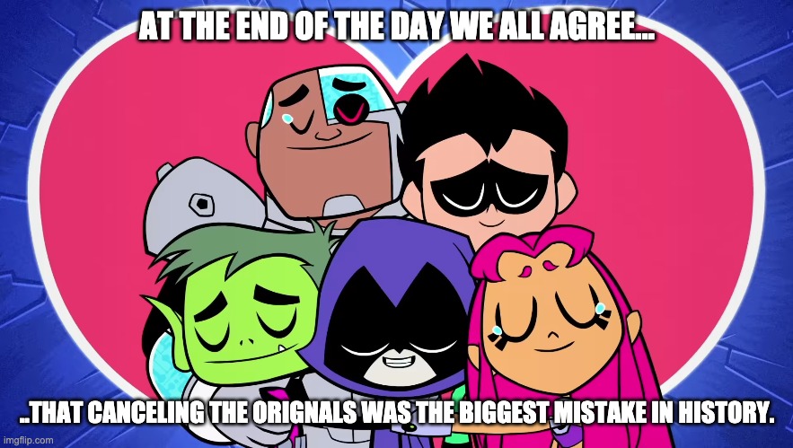 Teen Titans Please GO | AT THE END OF THE DAY WE ALL AGREE... ..THAT CANCELING THE ORIGNALS WAS THE BIGGEST MISTAKE IN HISTORY. | image tagged in teen titans go group hug | made w/ Imgflip meme maker