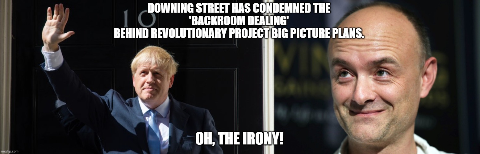 DOWNING STREET HAS CONDEMNED THE
'BACKROOM DEALING'
BEHIND REVOLUTIONARY PROJECT BIG PICTURE PLANS. OH, THE IRONY! | image tagged in sponsored boris,dominic cummings | made w/ Imgflip meme maker