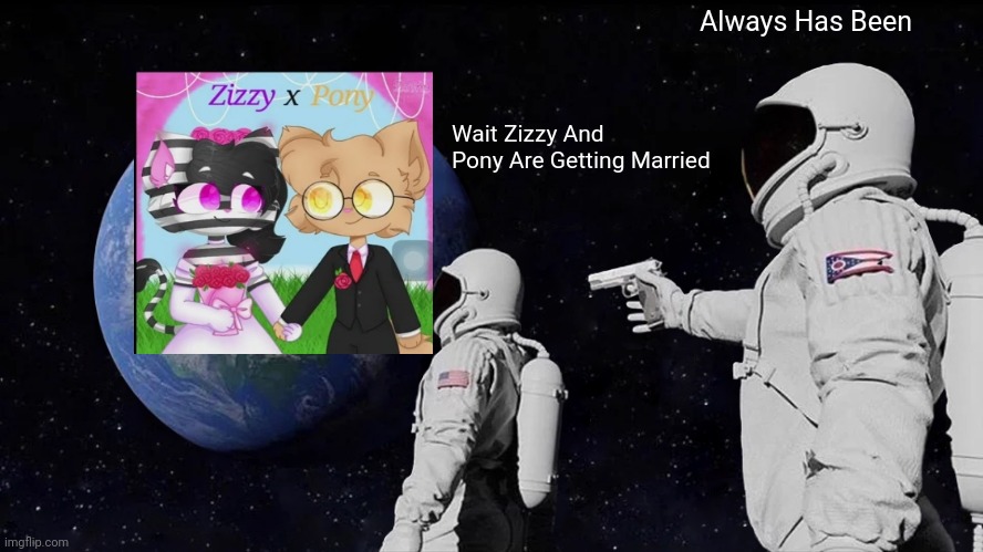 ZXP Meme Because WHY Not | Always Has Been; Wait Zizzy And Pony Are Getting Married | image tagged in memes,always has been | made w/ Imgflip meme maker