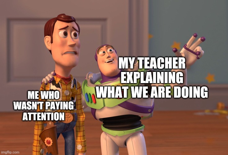 distracted | MY TEACHER EXPLAINING WHAT WE ARE DOING; ME WHO WASN'T PAYING ATTENTION | image tagged in memes,x x everywhere | made w/ Imgflip meme maker