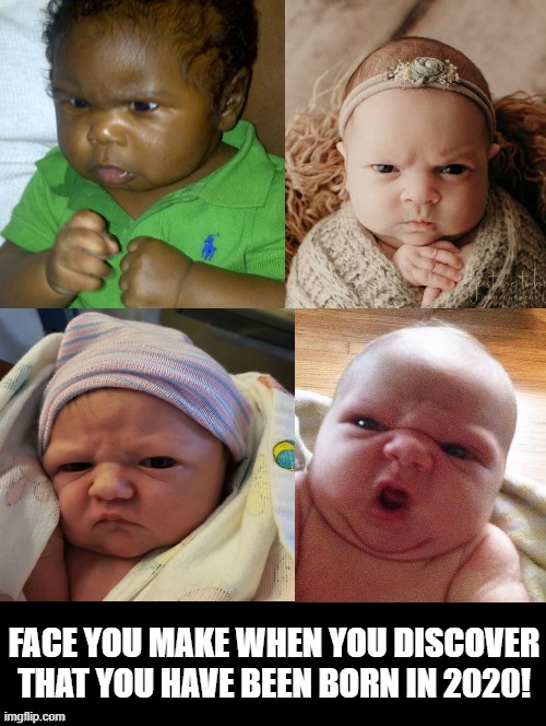 Face you make when you discover that you have been born in 2020! | FACE YOU MAKE WHEN YOU DISCOVER THAT YOU HAVE BEEN BORN IN 2020! | image tagged in 2020,baby | made w/ Imgflip meme maker
