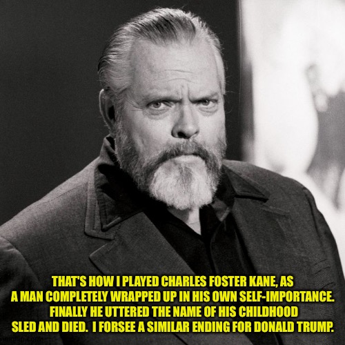 Donald is a lost man. | THAT'S HOW I PLAYED CHARLES FOSTER KANE, AS A MAN COMPLETELY WRAPPED UP IN HIS OWN SELF-IMPORTANCE.  FINALLY HE UTTERED THE NAME OF HIS CHILDHOOD SLED AND DIED.  I FORSEE A SIMILAR ENDING FOR DONALD TRUMP. | image tagged in orson welles | made w/ Imgflip meme maker