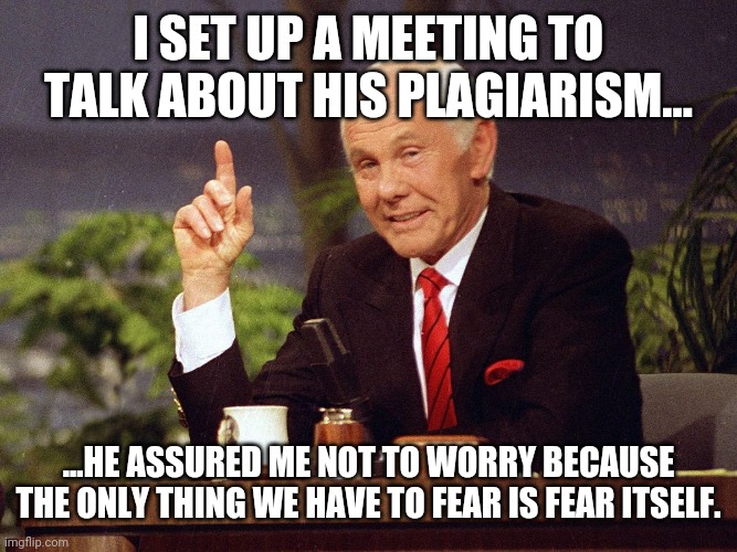 Johnny Carson | I SET UP A MEETING TO TALK ABOUT HIS PLAGIARISM... ...HE ASSURED ME NOT TO WORRY BECAUSE THE ONLY THING WE HAVE TO FEAR IS FEAR ITSELF. | image tagged in johnny carson | made w/ Imgflip meme maker